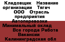 Кладовщик › Название организации ­ Тягач 2001, ООО › Отрасль предприятия ­ Автоперевозки › Минимальный оклад ­ 25 000 - Все города Работа » Вакансии   . Калининградская обл.